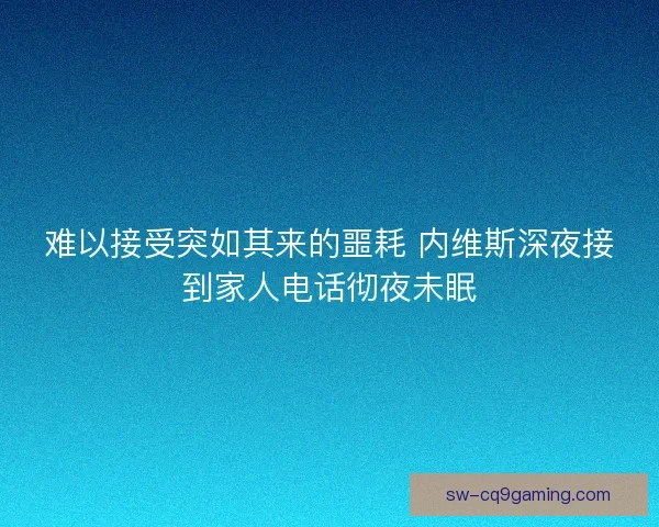 难以接受突如其来的噩耗 内维斯深夜接到家人电话彻夜未眠