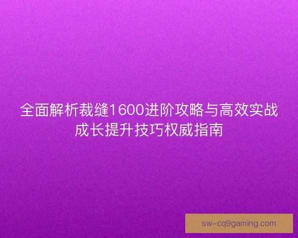 全面解析裁缝1600进阶攻略与高效实战成长提升技巧权威指南