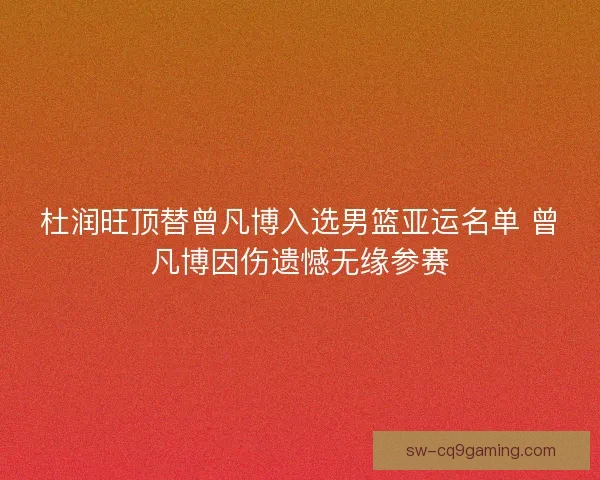 杜润旺顶替曾凡博入选男篮亚运名单 曾凡博因伤遗憾无缘参赛