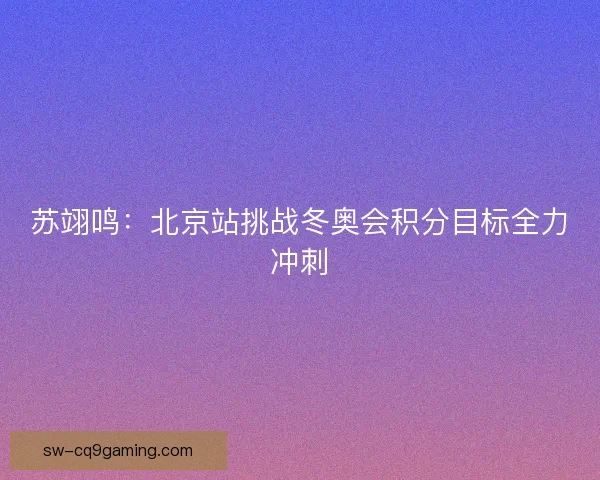 苏翊鸣：北京站挑战冬奥会积分目标全力冲刺