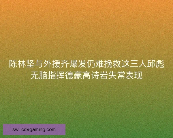 陈林坚与外援齐爆发仍难挽救这三人邱彪无脑指挥德豪高诗岩失常表现