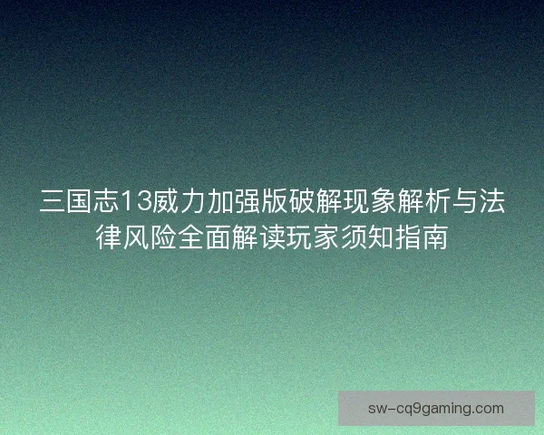 三国志13威力加强版破解现象解析与法律风险全面解读玩家须知指南