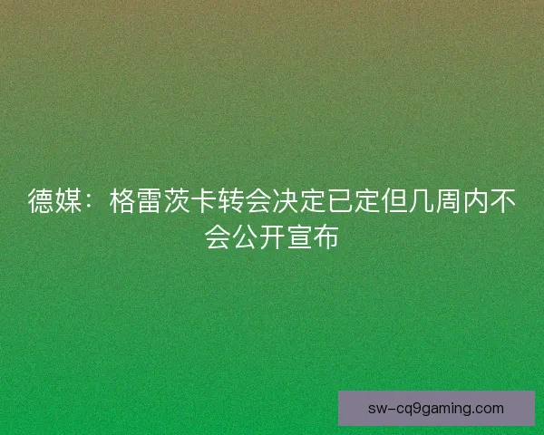 德媒：格雷茨卡转会决定已定但几周内不会公开宣布