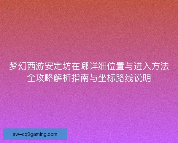 梦幻西游安定坊在哪详细位置与进入方法全攻略解析指南与坐标路线说明