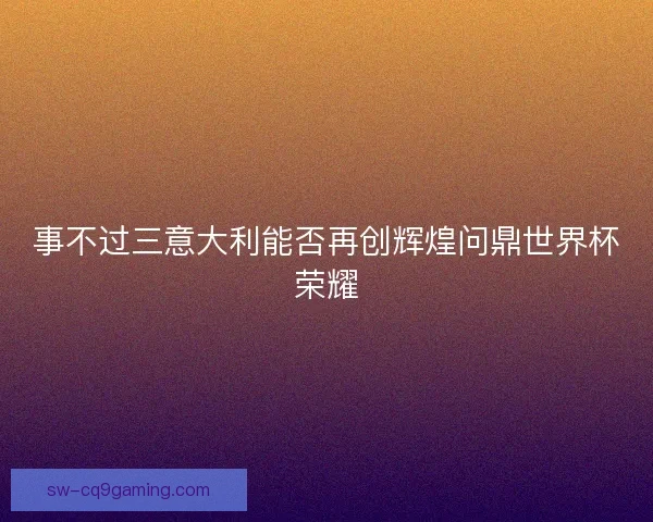 事不过三意大利能否再创辉煌问鼎世界杯荣耀