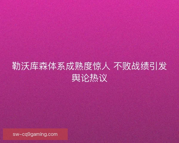 勒沃库森体系成熟度惊人 不败战绩引发舆论热议
