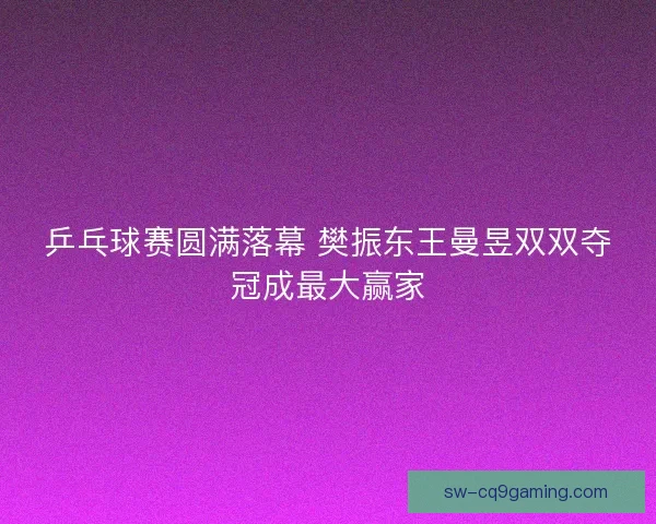 乒乓球赛圆满落幕 樊振东王曼昱双双夺冠成最大赢家