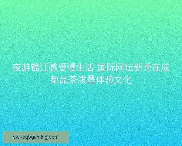 夜游锦江感受慢生活 国际网坛新秀在成都品茶泼墨体验文化