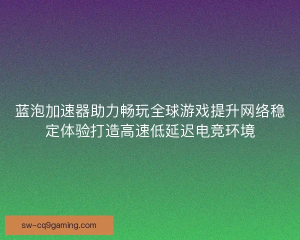 蓝泡加速器助力畅玩全球游戏提升网络稳定体验打造高速低延迟电竞环境 蓝泡加速器助力畅玩全球游戏提升网络稳定体验打造高速低延迟电竞环境