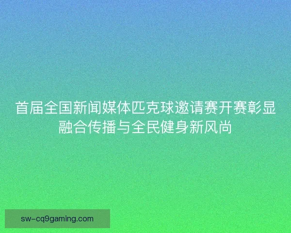 首届全国新闻媒体匹克球邀请赛开赛彰显融合传播与全民健身新风尚 首届全国新闻媒体匹克球邀请赛开赛彰显融合传播与全民健身新风尚