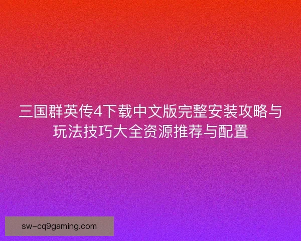 三国群英传4下载中文版完整安装攻略与玩法技巧大全资源推荐与配置
