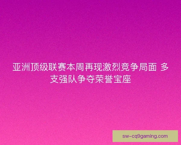 亚洲顶级联赛本周再现激烈竞争局面 多支强队争夺荣誉宝座 亚洲顶级联赛本周再现激烈竞争局面 多支强队争夺荣誉宝座