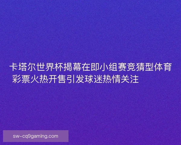 卡塔尔世界杯揭幕在即小组赛竞猜型体育彩票火热开售引发球迷热情关注 ⚽️🔥 卡塔尔世界杯揭幕在即小组赛竞猜型体育彩票火热开售引发球迷热情关注 ⚽️🔥