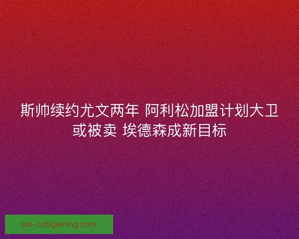 斯帅续约尤文两年 阿利松加盟计划大卫或被卖 埃德森成新目标