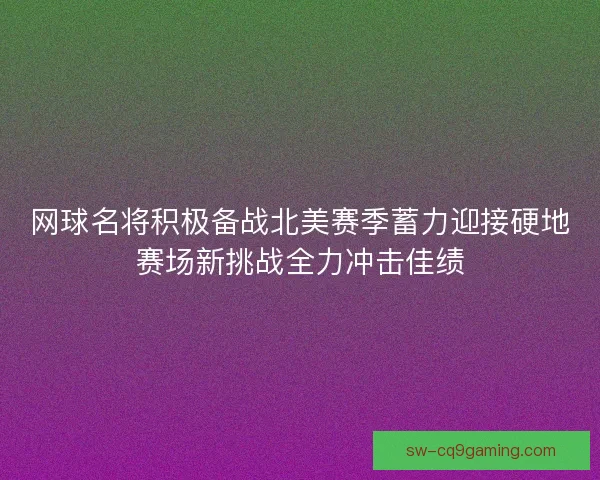 网球名将积极备战北美赛季蓄力迎接硬地赛场新挑战全力冲击佳绩