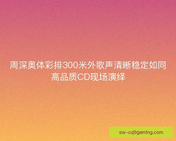 周深奥体彩排300米外歌声清晰稳定如同高品质CD现场演绎