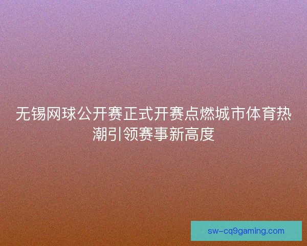 无锡网球公开赛正式开赛点燃城市体育热潮引领赛事新高度
