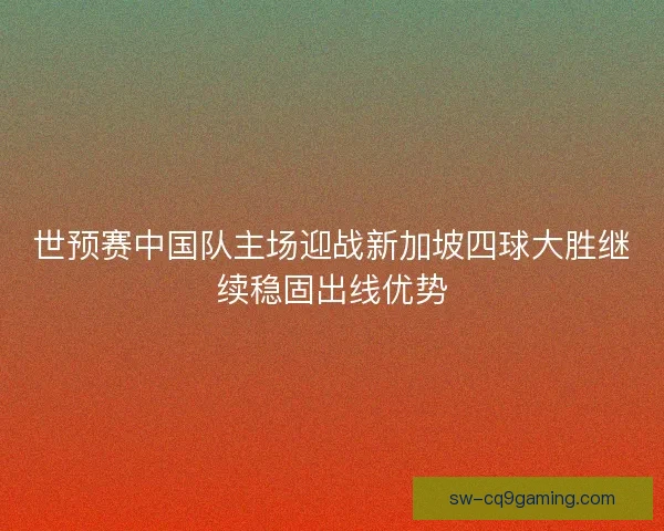 世预赛中国队主场迎战新加坡四球大胜继续稳固出线优势