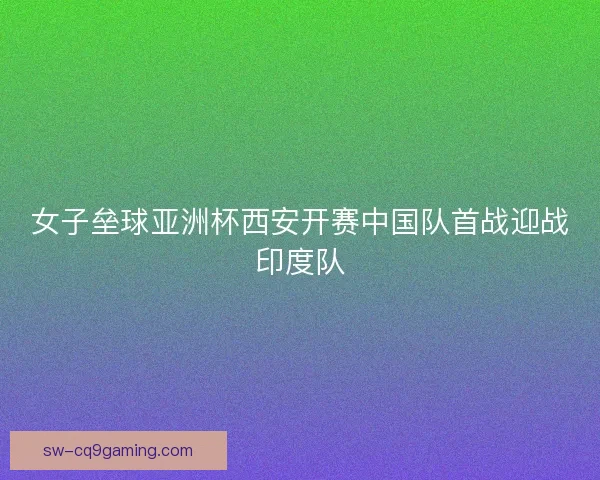 女子垒球亚洲杯西安开赛中国队首战迎战印度队