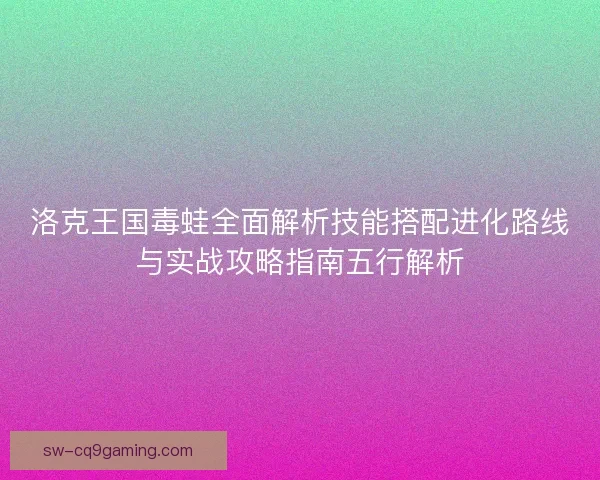 洛克王国毒蛙全面解析技能搭配进化路线与实战攻略指南五行解析